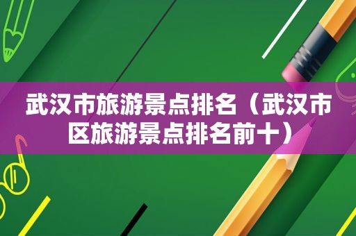 武汉市旅游景点排名（武汉市区旅游景点排名前十）