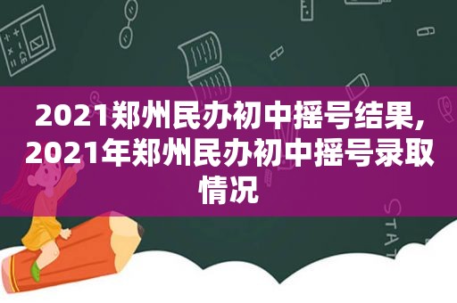 2021郑州民办初中摇号结果,2021年郑州民办初中摇号录取情况