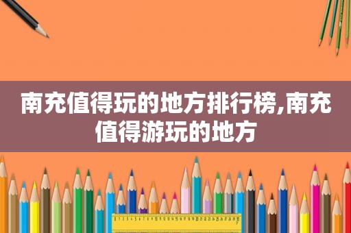 南充值得玩的地方排行榜,南充值得游玩的地方