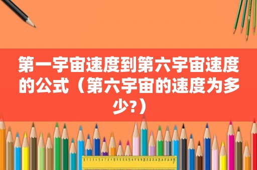 第一宇宙速度到第六宇宙速度的公式（第六宇宙的速度为多少?）