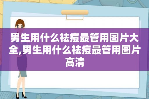 男生用什么祛痘最管用图片大全,男生用什么祛痘最管用图片高清