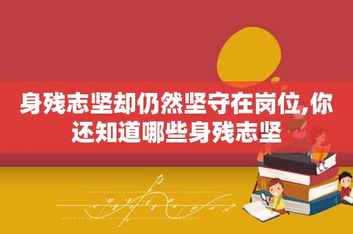 身残志坚却仍然坚守在岗位,你还知道哪些身残志坚