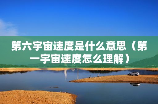 第六宇宙速度是什么意思（第一宇宙速度怎么理解）
