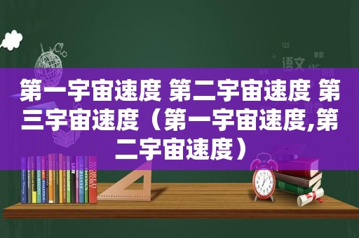 第一宇宙速度 第二宇宙速度 第三宇宙速度（第一宇宙速度,第二宇宙速度）