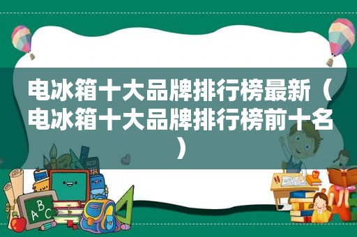 电冰箱十大品牌排行榜最新（电冰箱十大品牌排行榜前十名）