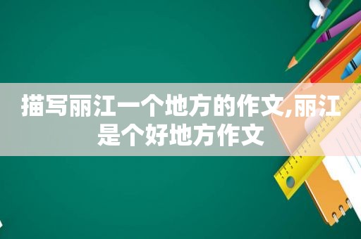 描写丽江一个地方的作文,丽江是个好地方作文