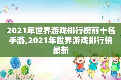 2021年世界游戏排行榜前十名手游,2021年世界游戏排行榜最新