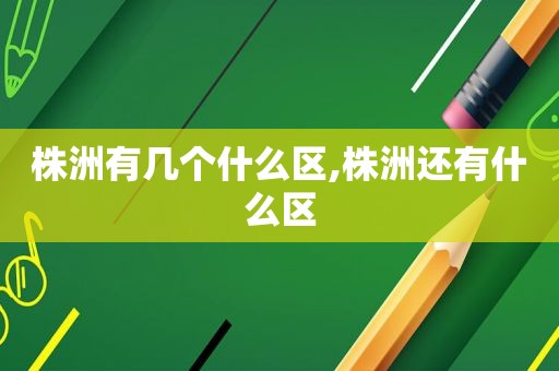 株洲有几个什么区,株洲还有什么区
