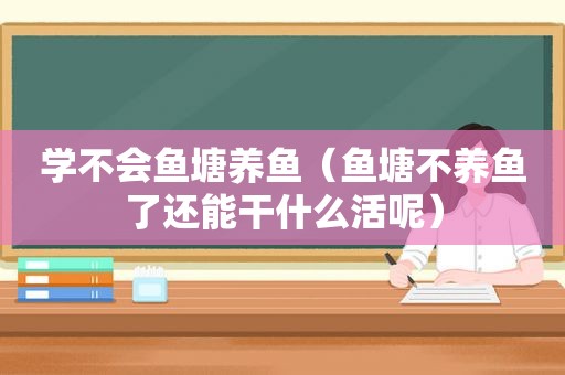 学不会鱼塘养鱼（鱼塘不养鱼了还能干什么活呢）
