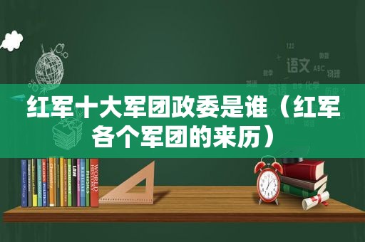 红军十大军团政委是谁(红军各个军团的来历) 红军十大军团政委是谁(红军各个军团的来历)
