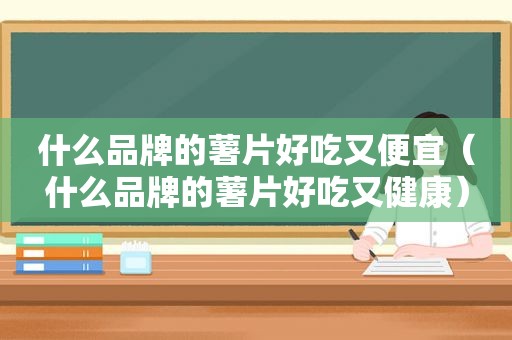 什么品牌的薯片好吃又便宜（什么品牌的薯片好吃又健康）