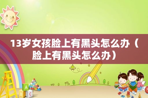 13岁女孩脸上有黑头怎么办（脸上有黑头怎么办）