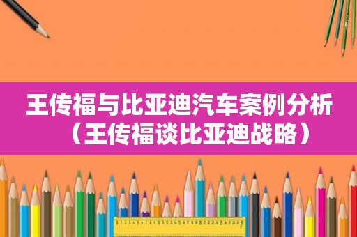 王传福与比亚迪汽车案例分析（王传福谈比亚迪战略）