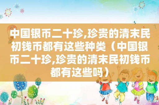 中国银币二十珍,珍贵的清末民初钱币都有这些种类（中国银币二十珍,珍贵的清末民初钱币都有这些吗）
