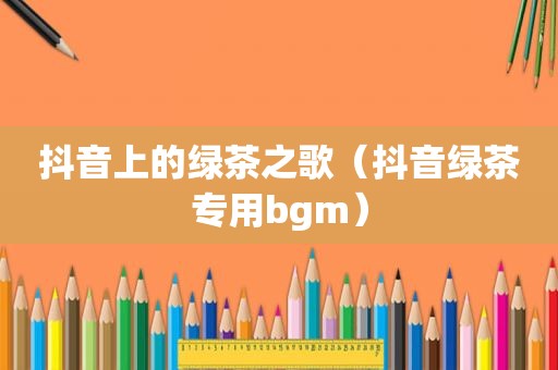 抖音上的绿茶之歌（抖音绿茶专用bgm）