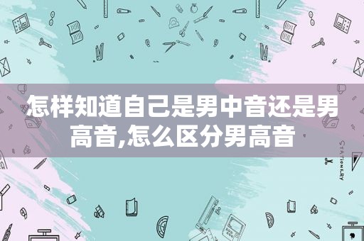 怎样知道自己是男中音还是男高音,怎么区分男高音