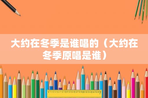 大约在冬季是谁唱的（大约在冬季原唱是谁）