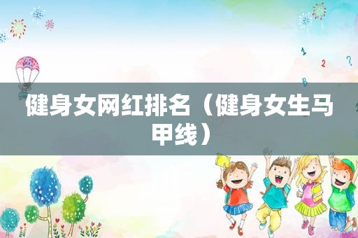 健身女网红排名（健身女生马甲线）
