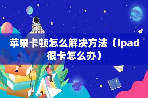 苹果卡顿怎么解决方法（ipad很卡怎么办）
