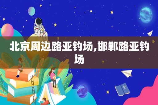 北京周边路亚钓场,邯郸路亚钓场