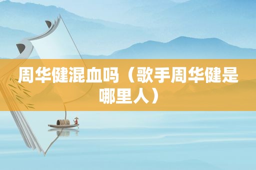 周华健混血吗（歌手周华健是哪里人）