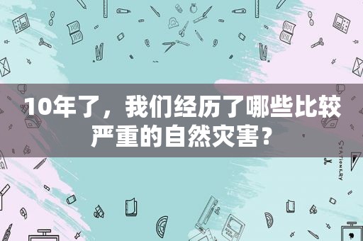 10年了，我们经历了哪些比较严重的自然灾害？