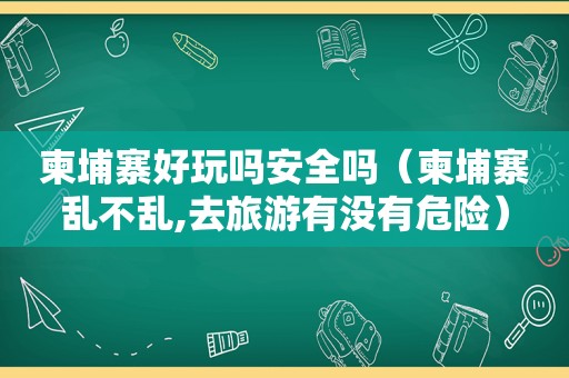 柬埔寨好玩吗安全吗（柬埔寨乱不乱,去旅游有没有危险）