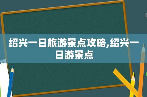 绍兴一日旅游景点攻略,绍兴一日游景点