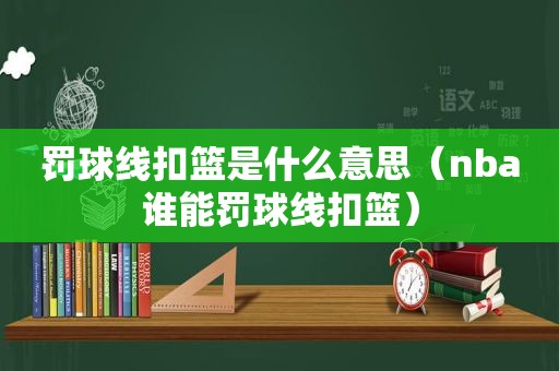 罚球线扣篮是什么意思（nba谁能罚球线扣篮）