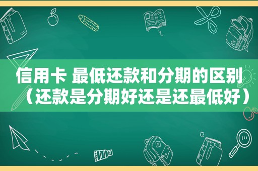 信用卡 最低还款和分期的区别（还款是分期好还是还最低好）