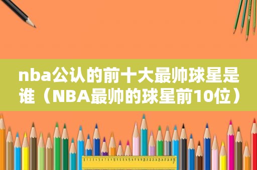 nba公认的前十大最帅球星是谁（NBA最帅的球星前10位）