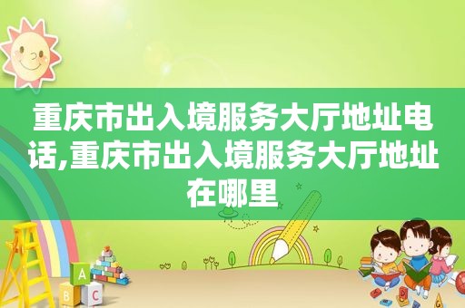 重庆市出入境服务大厅地址电话,重庆市出入境服务大厅地址在哪里