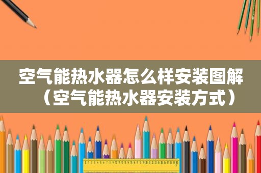 空气能热水器怎么样安装图解（空气能热水器安装方式）