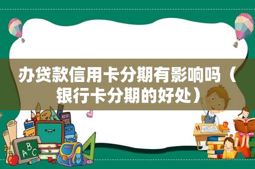 办贷款信用卡分期有影响吗（银行卡分期的好处）