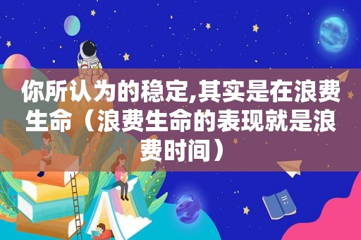 你所认为的稳定,其实是在浪费生命（浪费生命的表现就是浪费时间）