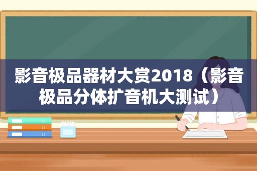 影音极品器材大赏2018（影音极品分体扩音机大测试）