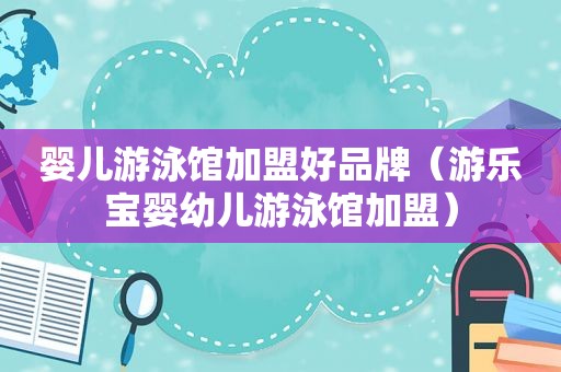 婴儿游泳馆加盟好品牌（游乐宝婴幼儿游泳馆加盟）