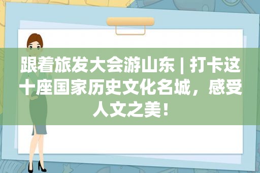 跟着旅发大会游山东 | 打卡这十座国家历史文化名城，感受人文之美！