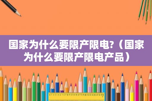 国家为什么要限产限电?（国家为什么要限产限电产品）