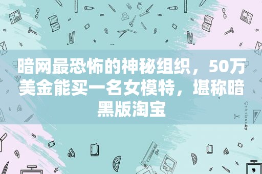 暗网最恐怖的神秘组织，50万美金能买一名女模特，堪称暗黑版淘宝