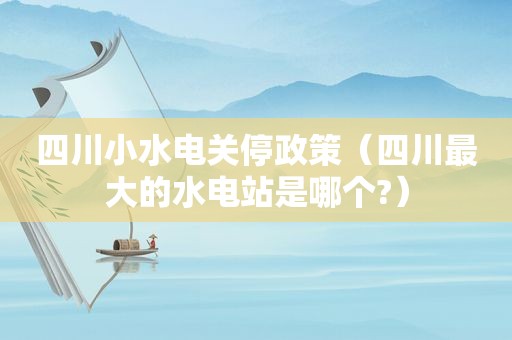 四川小水电关停政策（四川最大的水电站是哪个?）