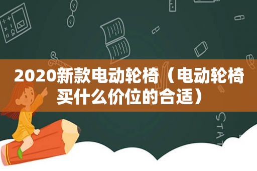 2020新款电动轮椅（电动轮椅买什么价位的合适）