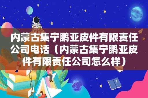 内蒙古集宁鹏亚皮件有限责任公司电话（内蒙古集宁鹏亚皮件有限责任公司怎么样）
