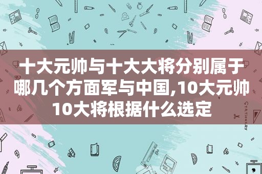 十大元帅与十大大将分别属于哪几个方面军与中国,10大元帅10大将根据什么选定