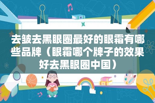 去皱去黑眼圈最好的眼霜有哪些品牌（眼霜哪个牌子的效果好去黑眼圈中国）