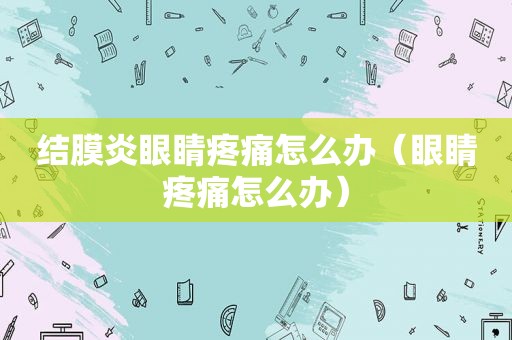 结膜炎眼睛疼痛怎么办（眼睛疼痛怎么办）