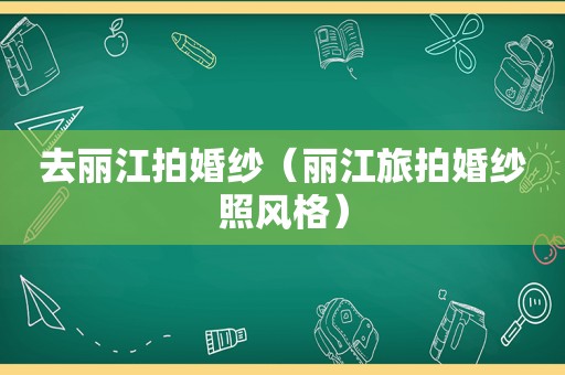 去丽江拍婚纱（丽江旅拍婚纱照风格）