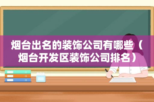 烟台出名的装饰公司有哪些（烟台开发区装饰公司排名）