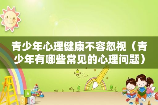 青少年心理健康不容忽视（青少年有哪些常见的心理问题）