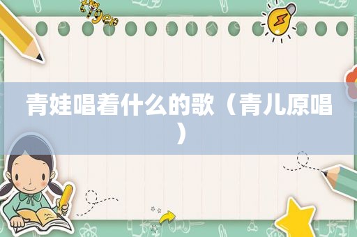 青娃唱着什么的歌（青儿原唱）